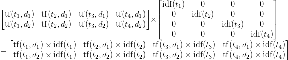    \begin{bmatrix}   \mathrm{tf}(t_1, d_1) & \mathrm{tf}(t_2, d_1) & \mathrm{tf}(t_3, d_1) & \mathrm{tf}(t_4, d_1)\\   \mathrm{tf}(t_1, d_2) & \mathrm{tf}(t_2, d_2) & \mathrm{tf}(t_3, d_2) & \mathrm{tf}(t_4, d_2)   \end{bmatrix}   \times   \begin{bmatrix}   \mathrm{idf}(t_1) & 0 & 0 & 0\\   0 & \mathrm{idf}(t_2) & 0 & 0\\   0 & 0 & \mathrm{idf}(t_3) & 0\\   0 & 0 & 0 & \mathrm{idf}(t_4)   \end{bmatrix}   \\ =   \begin{bmatrix}   \mathrm{tf}(t_1, d_1) \times \mathrm{idf}(t_1) & \mathrm{tf}(t_2, d_1) \times \mathrm{idf}(t_2) & \mathrm{tf}(t_3, d_1) \times \mathrm{idf}(t_3) & \mathrm{tf}(t_4, d_1) \times \mathrm{idf}(t_4)\\   \mathrm{tf}(t_1, d_2) \times \mathrm{idf}(t_1) & \mathrm{tf}(t_2, d_2) \times \mathrm{idf}(t_2) & \mathrm{tf}(t_3, d_2) \times \mathrm{idf}(t_3) & \mathrm{tf}(t_4, d_2) \times \mathrm{idf}(t_4)   \end{bmatrix}   