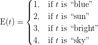    \ mathrm {E} (t) = \ begin {case} 1, & \ mbox {if} t \ mbox {is `` blue ''} \\ 2, & \ mbox {if} t \ mbox {is `` sun ''} \\ 3, & \ mbox {if} t \ mbox {is `` bright ''} \\ 4, & \ mbox {if} t \ mbox {is `` sky ''} \\ \ end {} случаи   