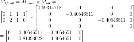    M_{tf\mbox{-}idf} = M_{train} \times M_{idf} = \\   \begin{bmatrix}   0 & 1 & 1 & 1\\   0 & 2 & 1 & 0   \end{bmatrix}   \times   \begin{bmatrix}   0.69314718 & 0 & 0 & 0\\   0 & -0.40546511 & 0 & 0\\   0 & 0 & -0.40546511 & 0\\   0 & 0 & 0 & 0   \end{bmatrix} \\   =   \begin{bmatrix}   0 & -0.40546511 & -0.40546511 & 0\\   0 & -0.81093022 & -0.40546511 & 0   \end{bmatrix}   